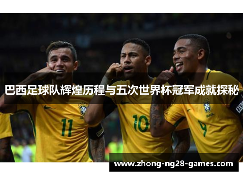 巴西足球队辉煌历程与五次世界杯冠军成就探秘
