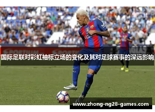国际足联对彩虹袖标立场的变化及其对足球赛事的深远影响