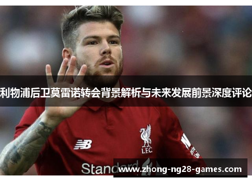 利物浦后卫莫雷诺转会背景解析与未来发展前景深度评论