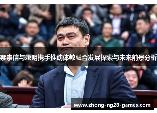 蔡崇信与姚明携手推动体教融合发展探索与未来前景分析