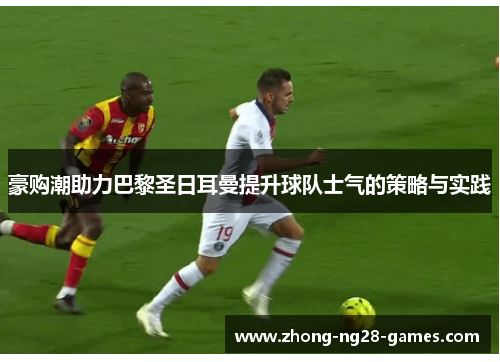 豪购潮助力巴黎圣日耳曼提升球队士气的策略与实践