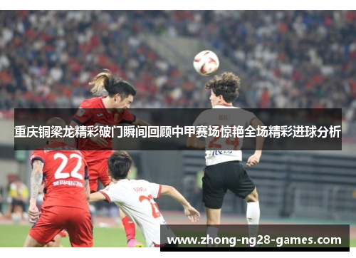 重庆铜梁龙精彩破门瞬间回顾中甲赛场惊艳全场精彩进球分析
