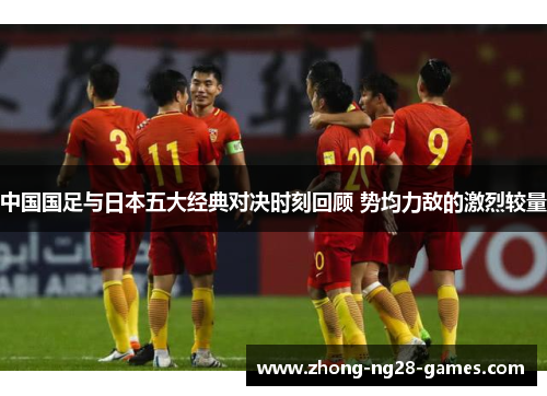 中国国足与日本五大经典对决时刻回顾 势均力敌的激烈较量