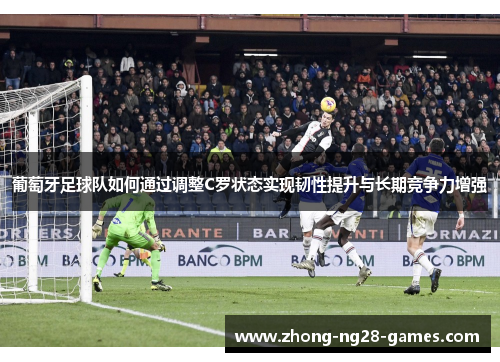 葡萄牙足球队如何通过调整C罗状态实现韧性提升与长期竞争力增强