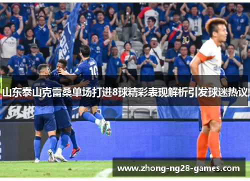 山东泰山克雷桑单场打进8球精彩表现解析引发球迷热议