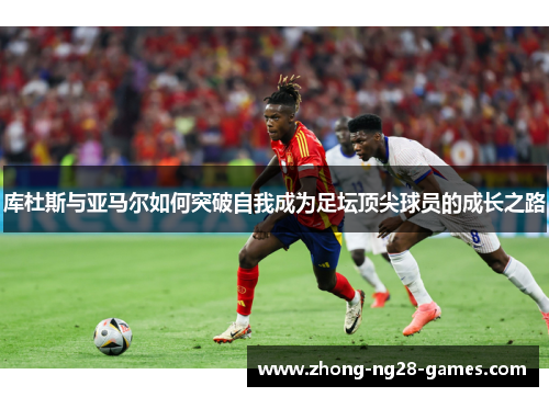 库杜斯与亚马尔如何突破自我成为足坛顶尖球员的成长之路