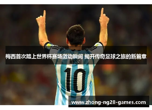 梅西首次踏上世界杯赛场激动瞬间 揭开传奇足球之旅的新篇章
