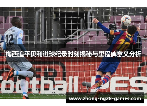 梅西追平贝利进球纪录时刻揭秘与里程碑意义分析