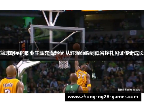 篮球明星的职业生涯充满起伏 从辉煌巅峰到低谷挣扎见证传奇成长