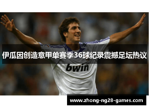 伊瓜因创造意甲单赛季36球纪录震撼足坛热议