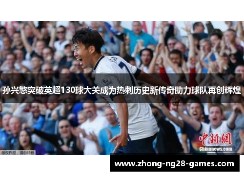 孙兴慜突破英超130球大关成为热刺历史新传奇助力球队再创辉煌