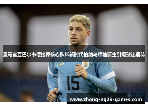 皇马官宣巴尔韦德接棒核心队长新时代伯纳乌领袖诞生引爆球迷期待