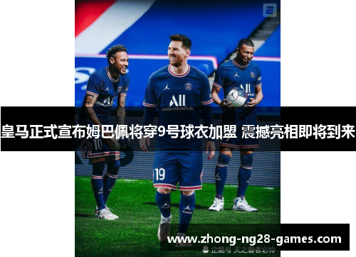皇马正式宣布姆巴佩将穿9号球衣加盟 震撼亮相即将到来
