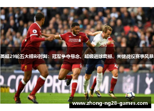 英超29轮五大精彩时刻：冠军争夺悬念、超级进球震撼、关键战役赛事风暴