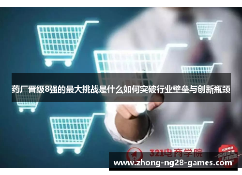 药厂晋级8强的最大挑战是什么如何突破行业壁垒与创新瓶颈