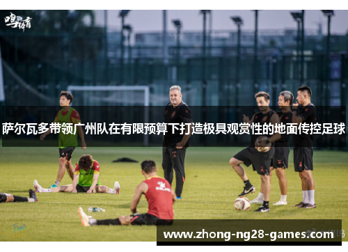 萨尔瓦多带领广州队在有限预算下打造极具观赏性的地面传控足球