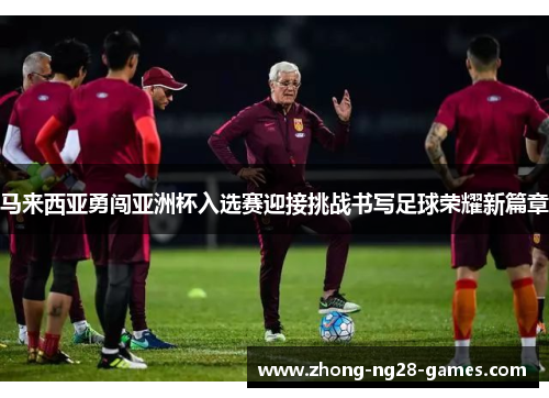 马来西亚勇闯亚洲杯入选赛迎接挑战书写足球荣耀新篇章